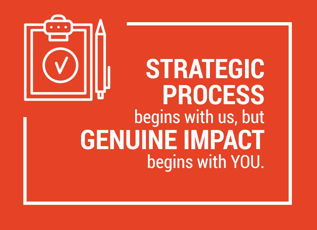 Strategic Process begins with us, but Genuine Impact begins with YOU.